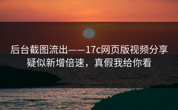 后台截图流出——17c网页版视频分享疑似新增倍速，真假我给你看