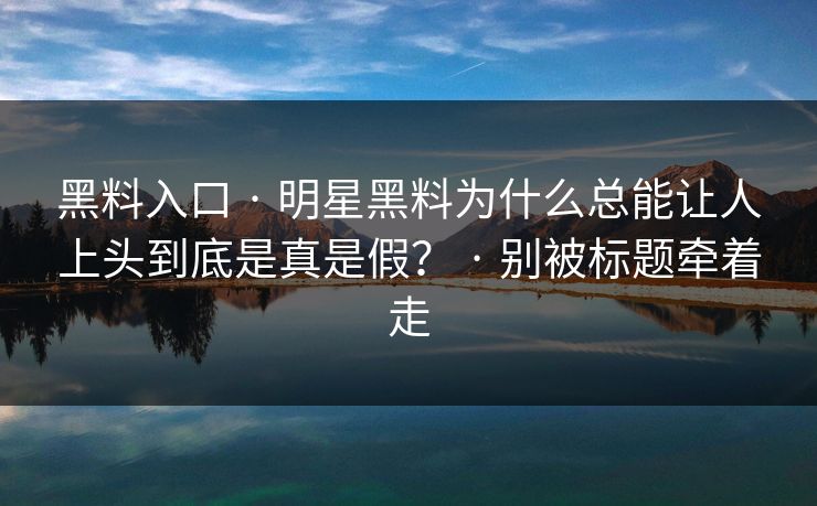 黑料入口 · 明星黑料为什么总能让人上头到底是真是假？ · 别被标题牵着走