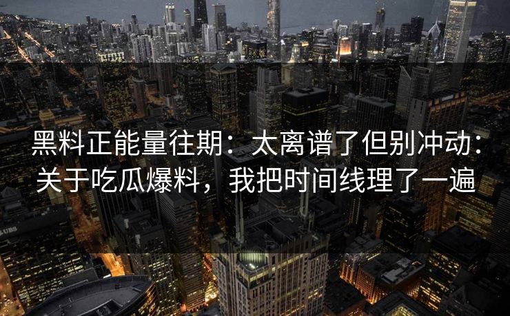 黑料正能量往期：太离谱了但别冲动：关于吃瓜爆料，我把时间线理了一遍