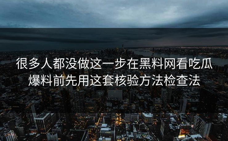 很多人都没做这一步在黑料网看吃瓜爆料前先用这套核验方法检查法