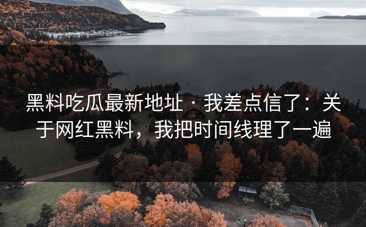 黑料吃瓜最新地址 · 我差点信了：关于网红黑料，我把时间线理了一遍