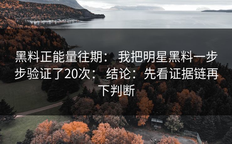 黑料正能量往期： 我把明星黑料一步步验证了20次： 结论：先看证据链再下判断