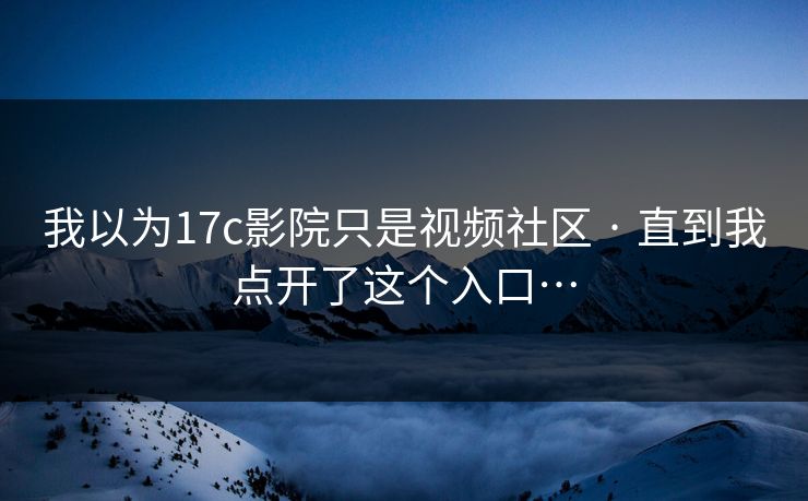 我以为17c影院只是视频社区 · 直到我点开了这个入口…