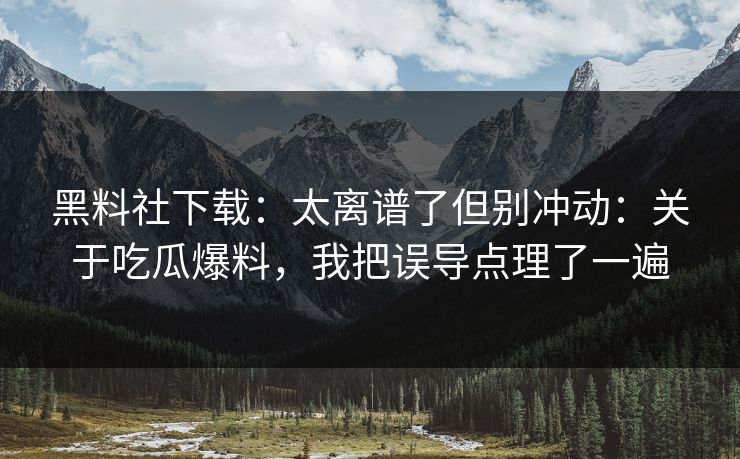 黑料社下载：太离谱了但别冲动：关于吃瓜爆料，我把误导点理了一遍