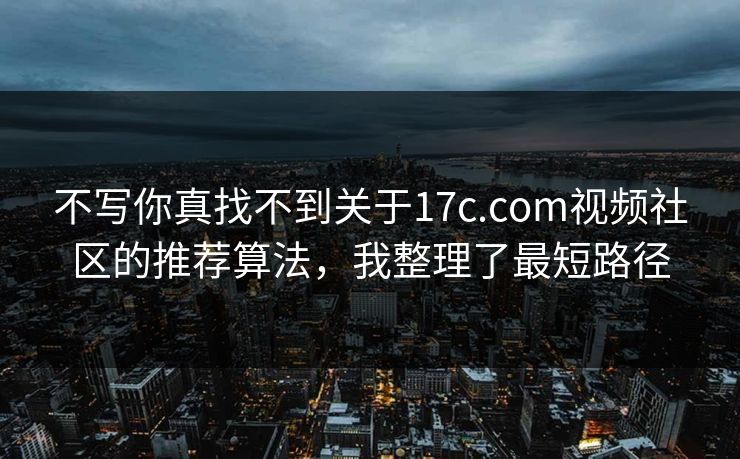 不写你真找不到关于17c.com视频社区的推荐算法，我整理了最短路径
