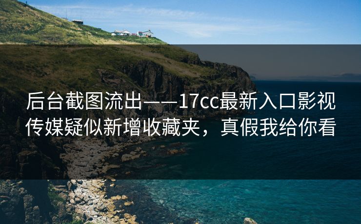 后台截图流出——17cc最新入口影视传媒疑似新增收藏夹，真假我给你看