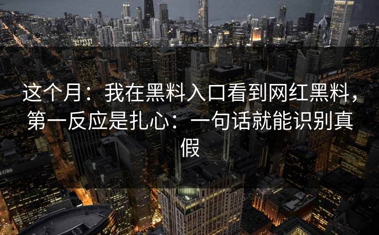 这个月：我在黑料入口看到网红黑料，第一反应是扎心：一句话就能识别真假