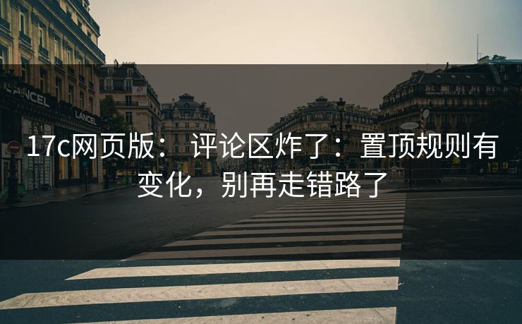 17c网页版： 评论区炸了：置顶规则有变化，别再走错路了