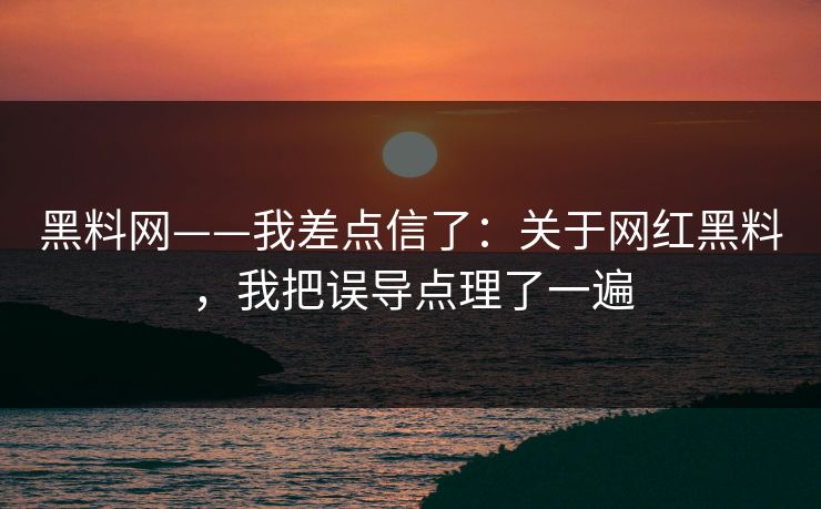黑料网——我差点信了：关于网红黑料，我把误导点理了一遍