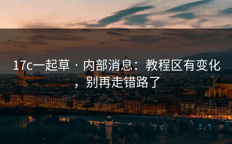 17c一起草 · 内部消息：教程区有变化，别再走错路了