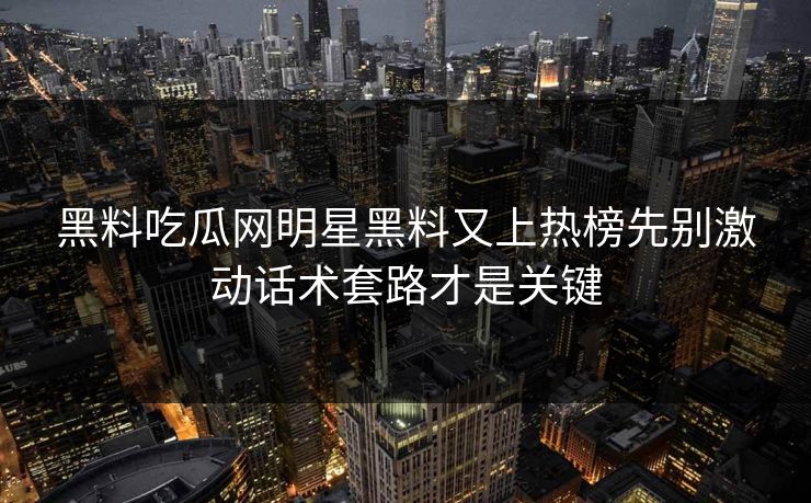 黑料吃瓜网明星黑料又上热榜先别激动话术套路才是关键
