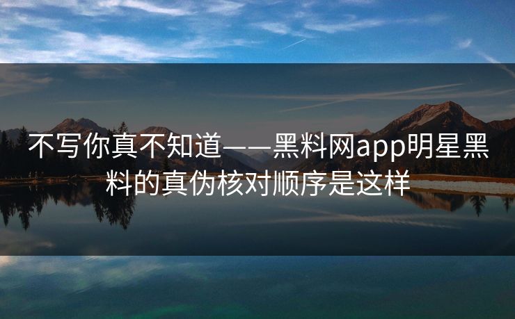 不写你真不知道——黑料网app明星黑料的真伪核对顺序是这样