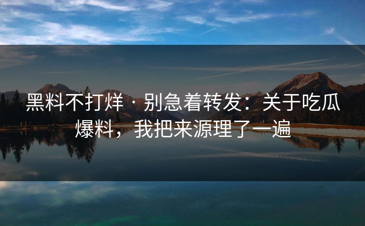 黑料不打烊 · 别急着转发：关于吃瓜爆料，我把来源理了一遍