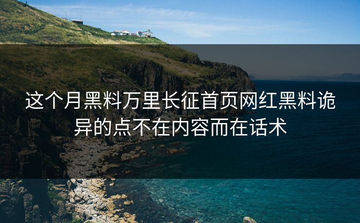 这个月黑料万里长征首页网红黑料诡异的点不在内容而在话术