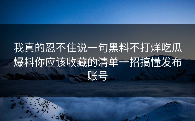 我真的忍不住说一句黑料不打烊吃瓜爆料你应该收藏的清单一招搞懂发布账号