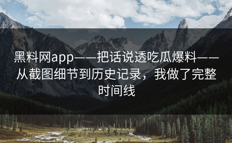 黑料网app——把话说透吃瓜爆料——从截图细节到历史记录，我做了完整时间线
