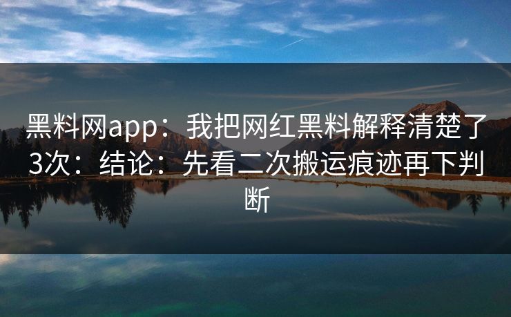 黑料网app：我把网红黑料解释清楚了3次：结论：先看二次搬运痕迹再下判断