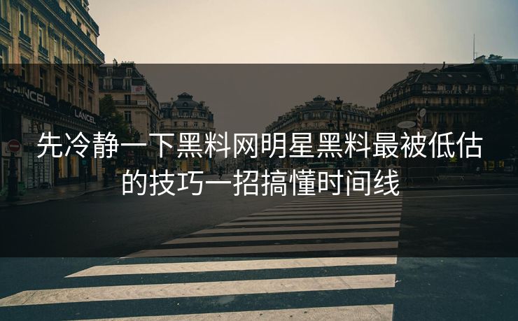 先冷静一下黑料网明星黑料最被低估的技巧一招搞懂时间线