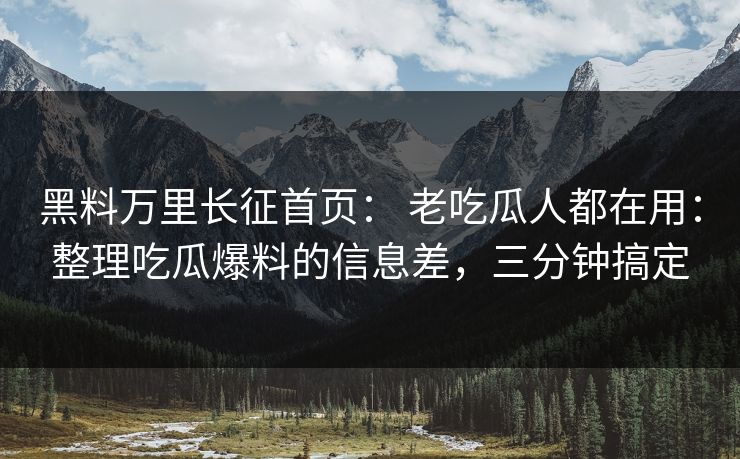 黑料万里长征首页： 老吃瓜人都在用：整理吃瓜爆料的信息差，三分钟搞定