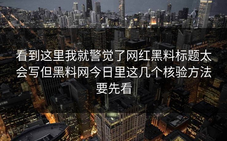看到这里我就警觉了网红黑料标题太会写但黑料网今日里这几个核验方法要先看