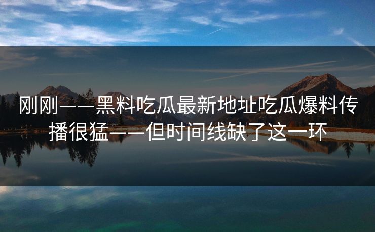 刚刚——黑料吃瓜最新地址吃瓜爆料传播很猛——但时间线缺了这一环