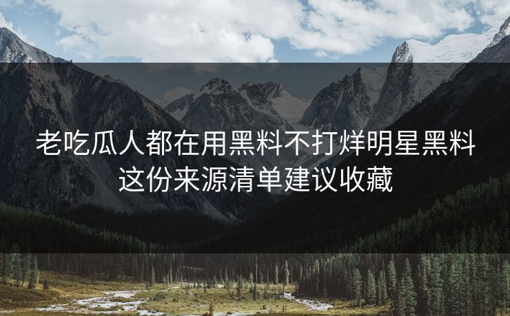 老吃瓜人都在用黑料不打烊明星黑料这份来源清单建议收藏