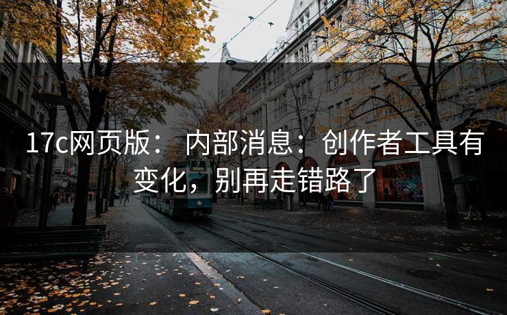 17c网页版： 内部消息：创作者工具有变化，别再走错路了