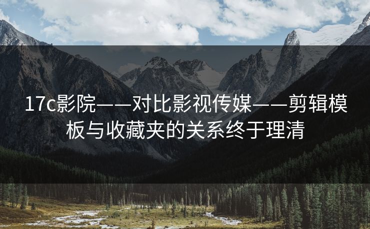 17c影院——对比影视传媒——剪辑模板与收藏夹的关系终于理清
