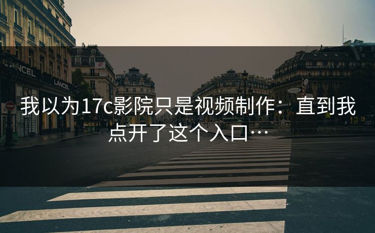 我以为17c影院只是视频制作：直到我点开了这个入口…