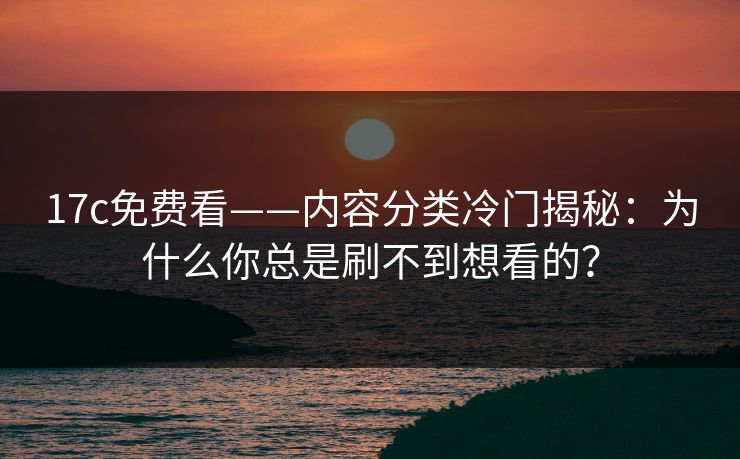 17c免费看——内容分类冷门揭秘：为什么你总是刷不到想看的？