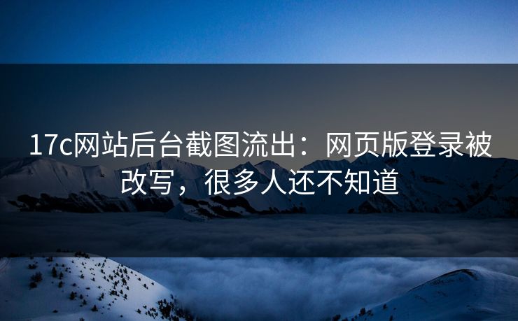17c网站后台截图流出：网页版登录被改写，很多人还不知道