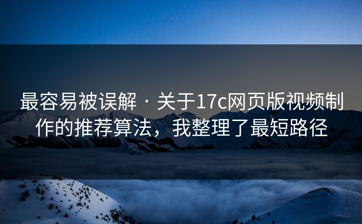 最容易被误解 · 关于17c网页版视频制作的推荐算法，我整理了最短路径