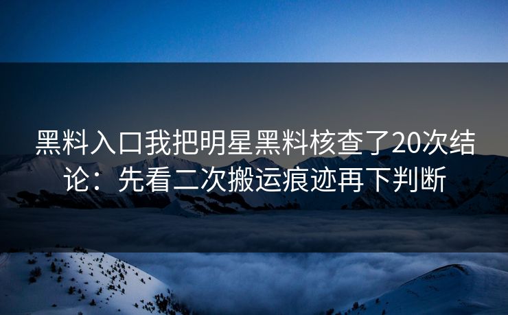 黑料入口我把明星黑料核查了20次结论：先看二次搬运痕迹再下判断