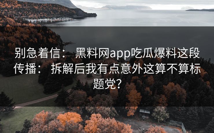 别急着信： 黑料网app吃瓜爆料这段传播： 拆解后我有点意外这算不算标题党？