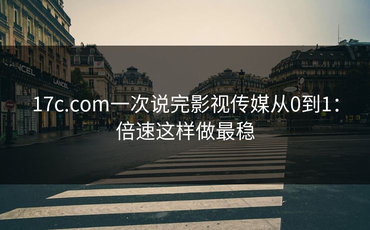 17c.com一次说完影视传媒从0到1：倍速这样做最稳