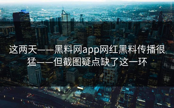 这两天——黑料网app网红黑料传播很猛——但截图疑点缺了这一环