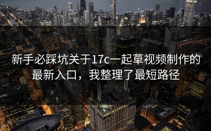 新手必踩坑关于17c一起草视频制作的最新入口，我整理了最短路径