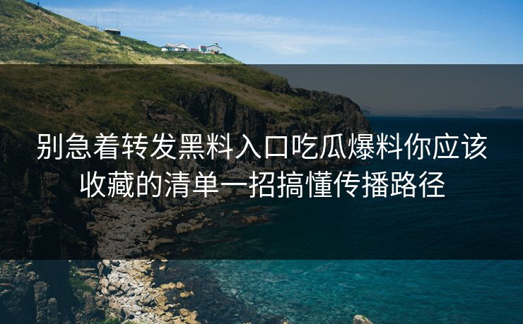 别急着转发黑料入口吃瓜爆料你应该收藏的清单一招搞懂传播路径
