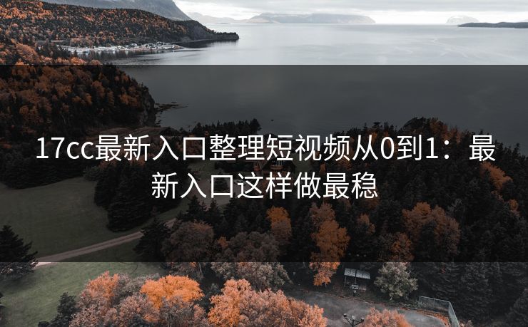 17cc最新入口整理短视频从0到1：最新入口这样做最稳