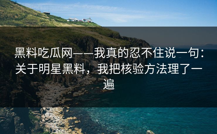 黑料吃瓜网——我真的忍不住说一句：关于明星黑料，我把核验方法理了一遍