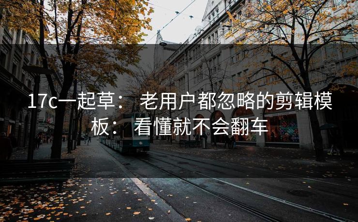 17c一起草： 老用户都忽略的剪辑模板： 看懂就不会翻车