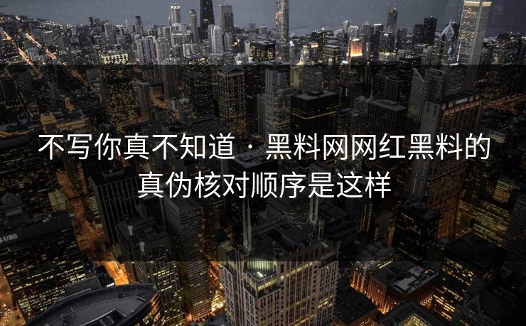 不写你真不知道 · 黑料网网红黑料的真伪核对顺序是这样