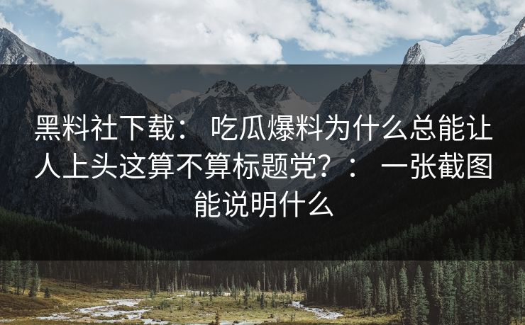 黑料社下载： 吃瓜爆料为什么总能让人上头这算不算标题党？： 一张截图能说明什么