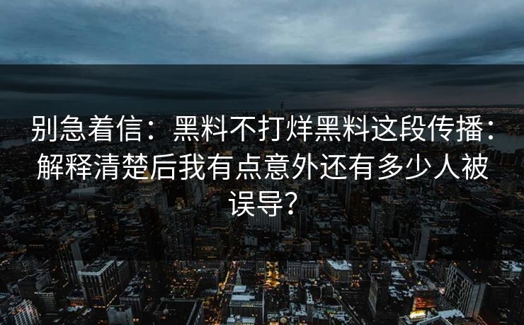 别急着信：黑料不打烊黑料这段传播：解释清楚后我有点意外还有多少人被误导？