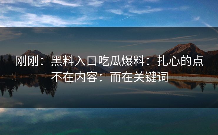 刚刚：黑料入口吃瓜爆料：扎心的点不在内容：而在关键词