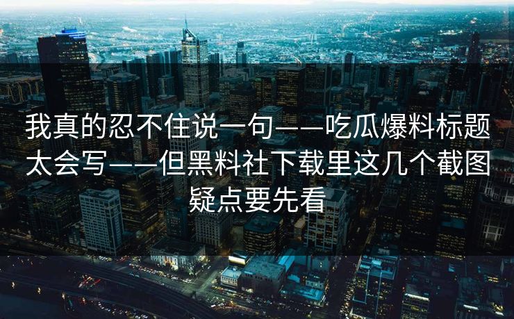 我真的忍不住说一句——吃瓜爆料标题太会写——但黑料社下载里这几个截图疑点要先看