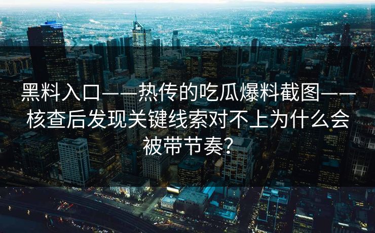 黑料入口——热传的吃瓜爆料截图——核查后发现关键线索对不上为什么会被带节奏？