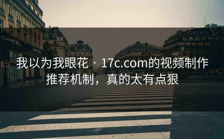 我以为我眼花 · 17c.com的视频制作推荐机制，真的太有点狠