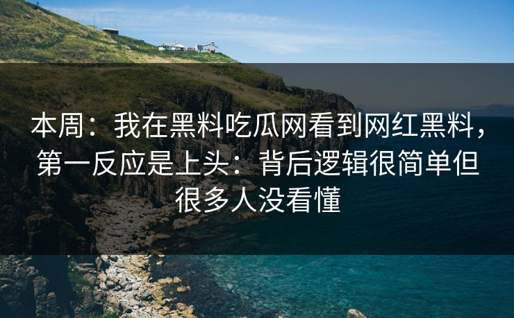 本周：我在黑料吃瓜网看到网红黑料，第一反应是上头：背后逻辑很简单但很多人没看懂