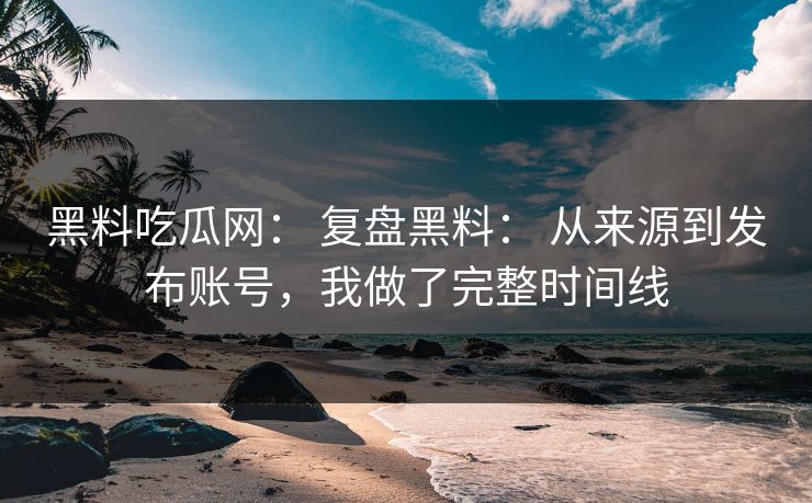 黑料吃瓜网： 复盘黑料： 从来源到发布账号，我做了完整时间线